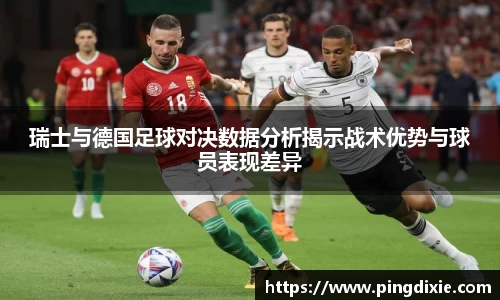 瑞士与德国足球对决数据分析揭示战术优势与球员表现差异